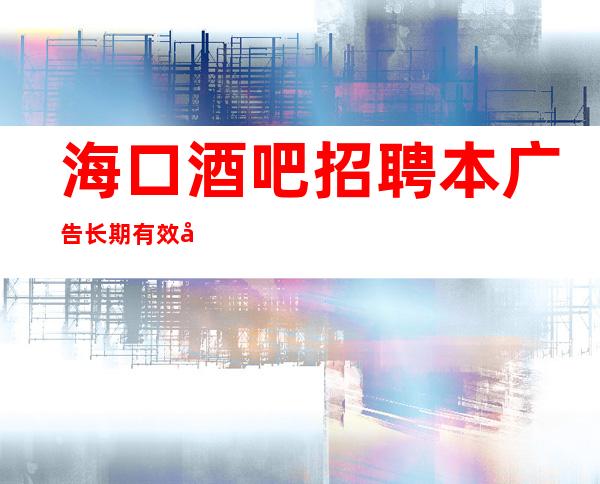 海口酒吧招聘本广告长期有效兼职当天上班