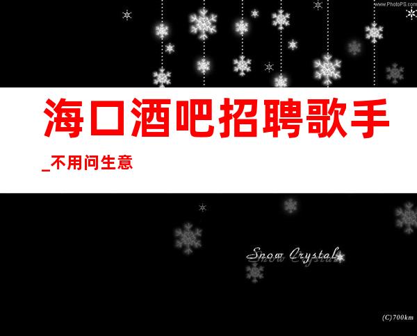 海口酒吧招聘歌手_ 不用问生意好不好_ 直聘信息真实靠谱