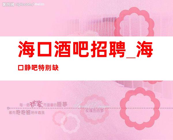 海口酒吧招聘_海口静吧特别缺好来了就上