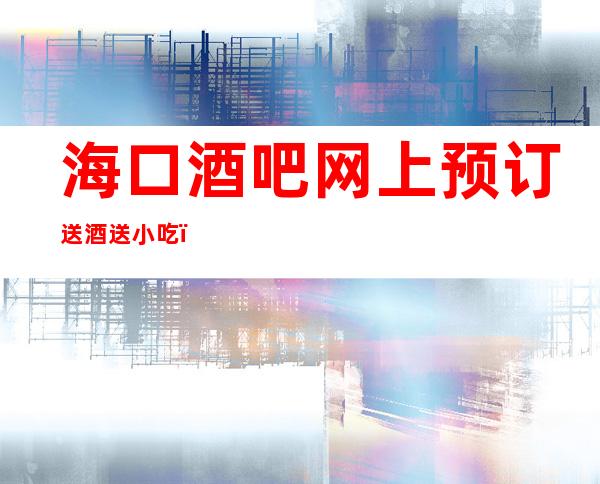 海口酒吧网上预订送酒送小吃_海口酒吧预订信息