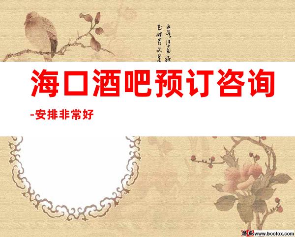 海口酒吧预订咨询-安排非常好-海口商务接待怎么选择
