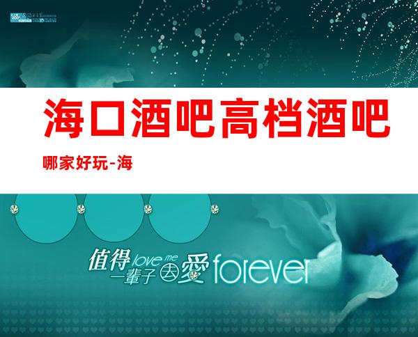 海口酒吧高档酒吧哪家好玩-海口高档好玩酒吧预定
