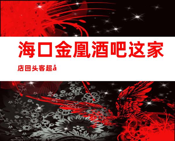 海口金凰酒吧这家店回头客超多网上点击率非常高
