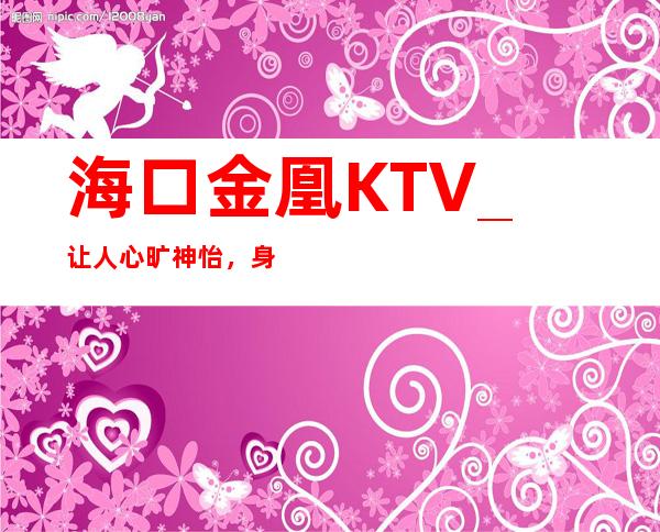 海口金凰KTV_让人心旷神怡,身心舒畅,缓解压力!