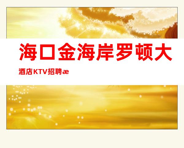 海口金海岸罗顿大酒店KTV招聘模特-不压不扣1500起步场