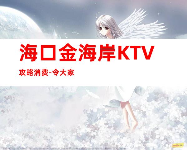 海口金海岸KTV攻略消费-令大家感受到与体验到不同的娱乐体验