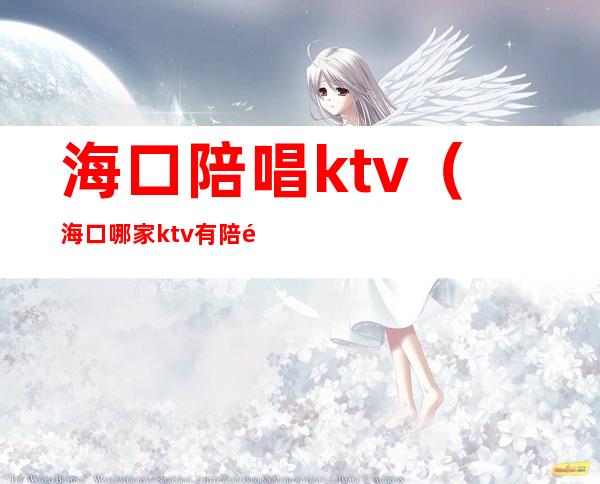 海口陪唱ktv(海口哪家ktv有陪酒的)