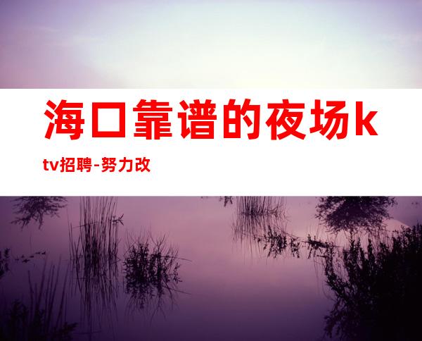海口靠谱的夜场ktv招聘-努力改变现状