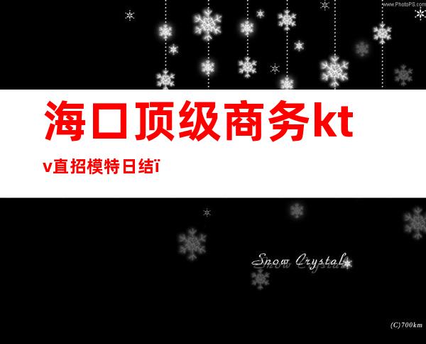 海口顶级商务ktv直招模特日结(海口顶级商务ktv直招模特日结工)
