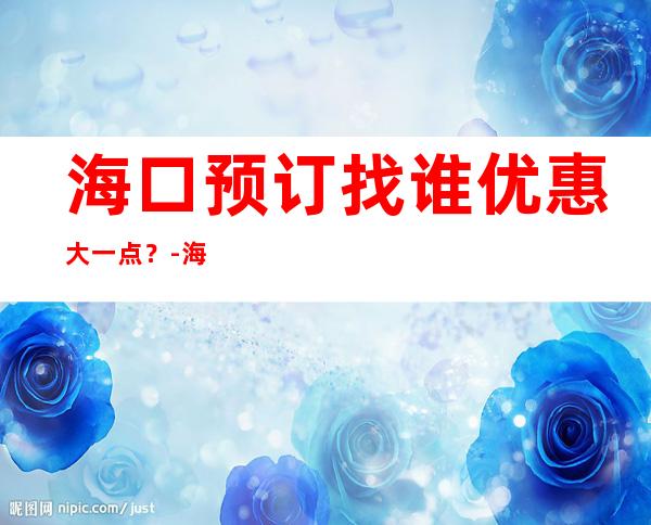 海口预订找谁优惠大一点?-海口KTV预订介绍-值得 – 海口全海口商务KTV