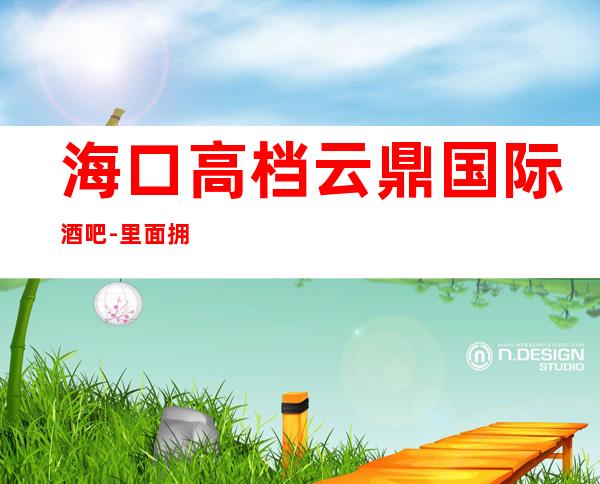 海口高档云鼎国际酒吧-里面拥有豪华包厢60个