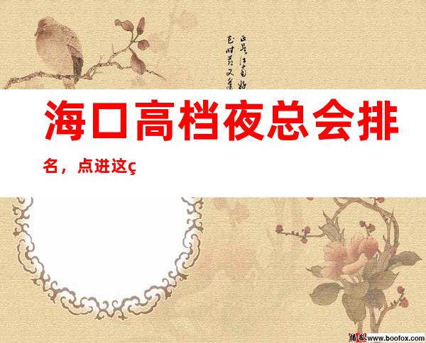 海口高档夜总会排名,点进这篇文章教你如何玩转柔情夜 – 海口全海口商务KTV