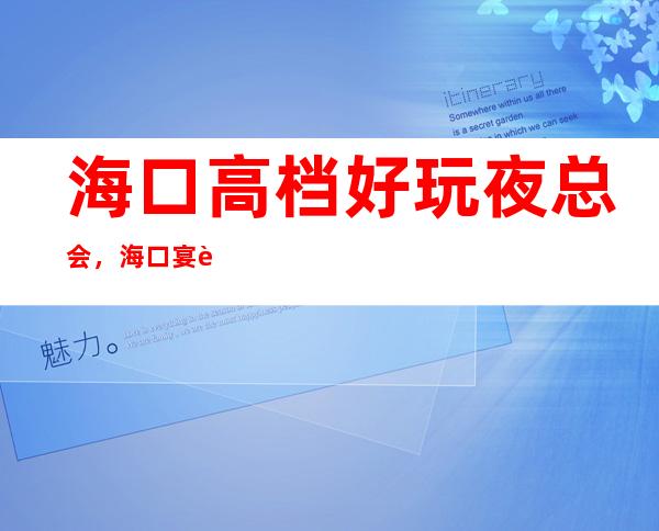 海口高档好玩夜总会,海口宴请去处认准这几家夜总会