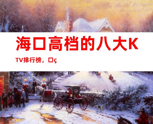 海口高档的八大KTV排行榜，口碑好像值得！