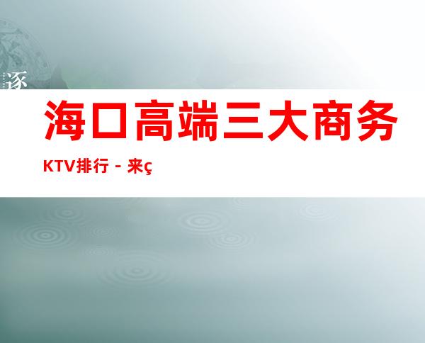 海口高端三大商务KTV排行－来电预订享受KTV高档服务