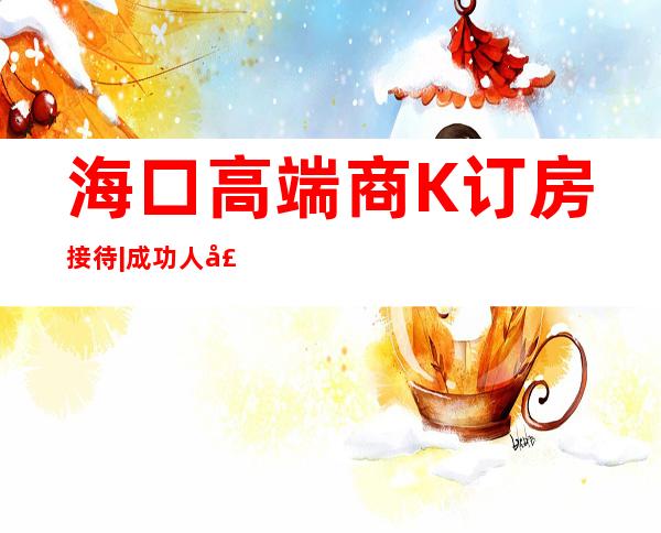 海口高端商K订房接待|成功人士商务会所 – 海口全海口商务KTV_重复