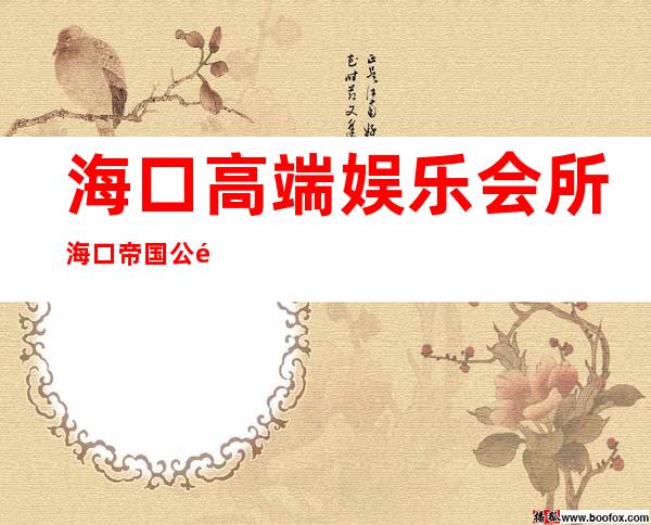 海口高端娱乐会所海口帝国公馆KTV消费水平 – 海口全海口商务KTV
