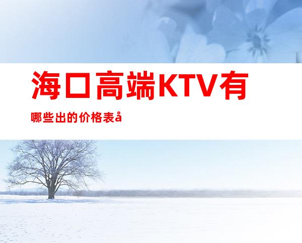 海口高端KTV有哪些出的价格表好耍玩的疯 – 海口全海口商务KTV