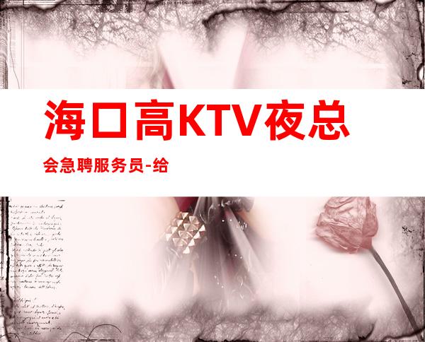 海口高KTV夜总会急聘服务员-给你的
