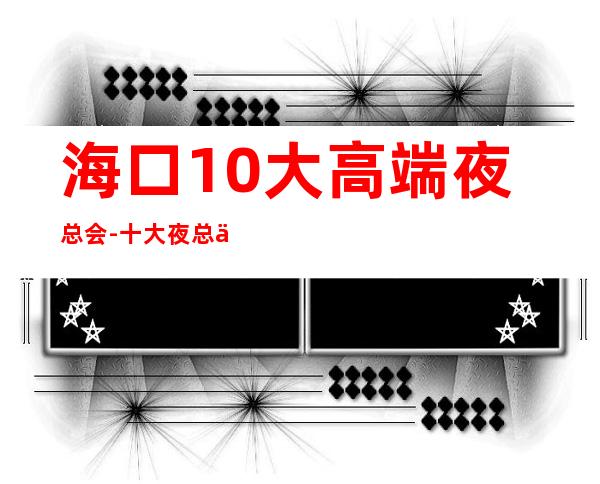 海口10大高端夜总会-十大夜总会档次排名榜