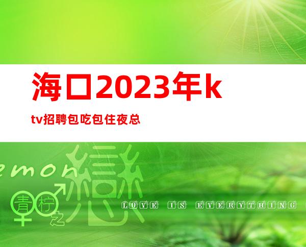 海口2023年ktv招聘包吃包住夜总会无费用上班赚