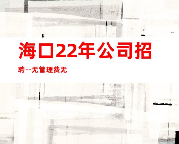 海口22年公司招聘--无管理费无杂费薪资不扣