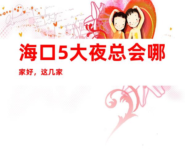 海口5大夜总会哪家好，这几家让你不得不去