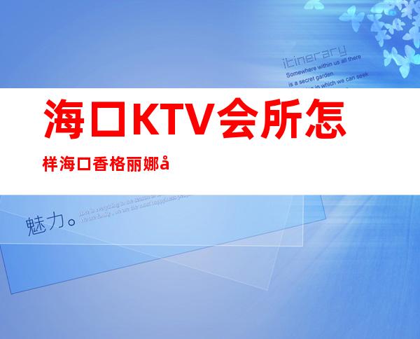 海口KTV会所怎样海口香格丽娜娱乐会所酒水价位 – 海口龙华金茂商务KTV