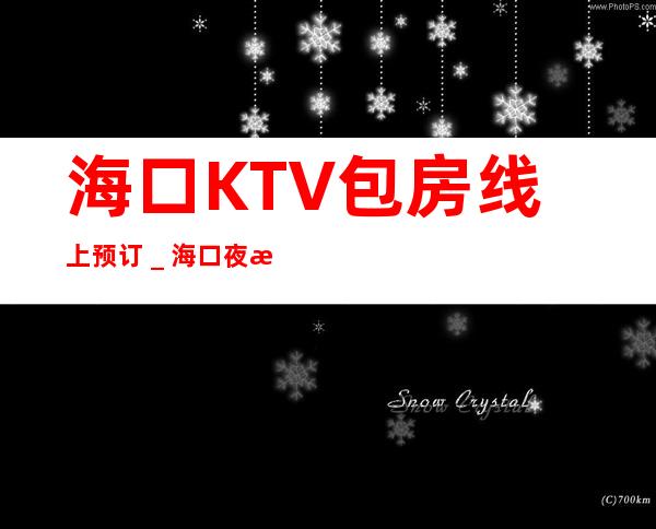 海口KTV包房线上预订_海口夜总会消费攻略送果盘送酒