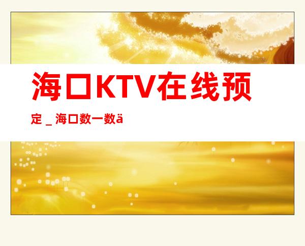 海口KTV在线预定_海口数一数二的夜总会场所