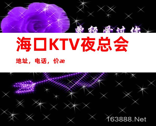 海口KTV夜总会地址,电话,价格,营业时间 – 海口全海口商务KTV