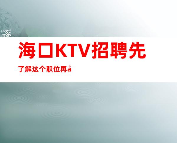 海口KTV招聘=先了解这个职位再决定做不做