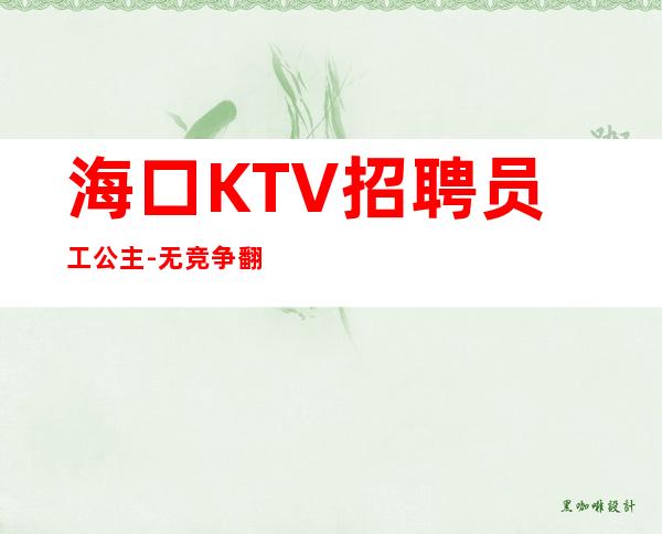 海口KTV招聘员工公主-.无竞争.翻房高.无业绩要求