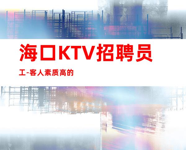 海口KTV招聘员工-客人素质高的夜总会我不会亏待你