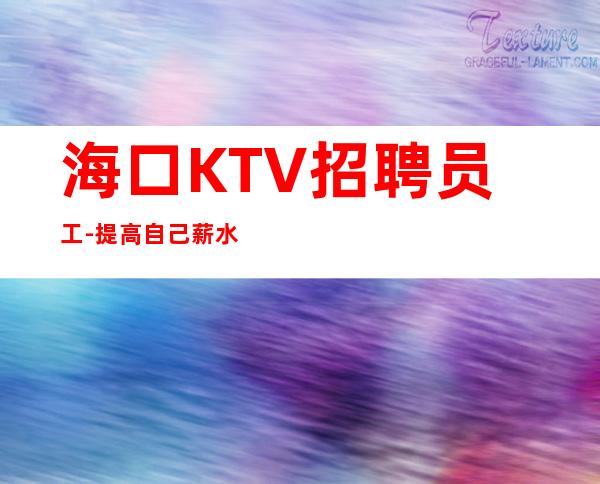 海口KTV招聘员工-提高自己薪水生意好夜总会经理亲带