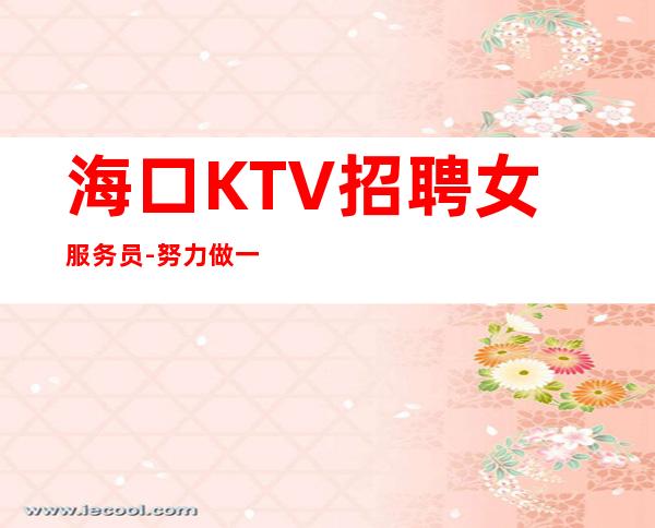 海口KTV招聘女服务员-努力做一年夜总会实现财富自由