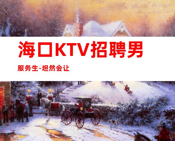 海口KTV招聘男服务生-坦然会让你的生活快乐而美丽
