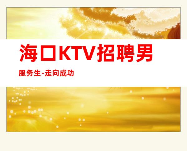 海口KTV招聘男服务生-走向成功必经之路