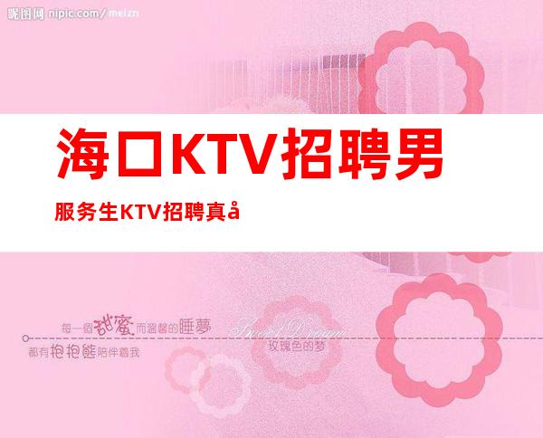 海口KTV招聘男服务生=KTV招聘真实信息来快提成高