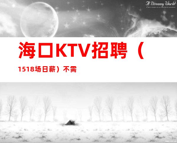 海口KTV招聘(15/18场日薪)不需要办理IC卡不需要穿工服