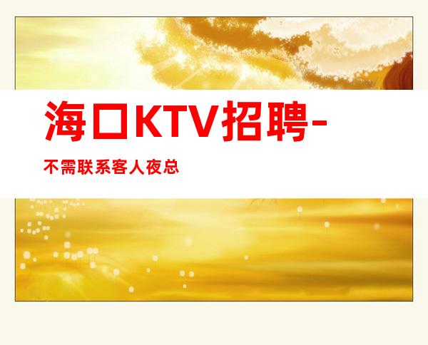 海口KTV招聘-不需联系客人夜总会每清