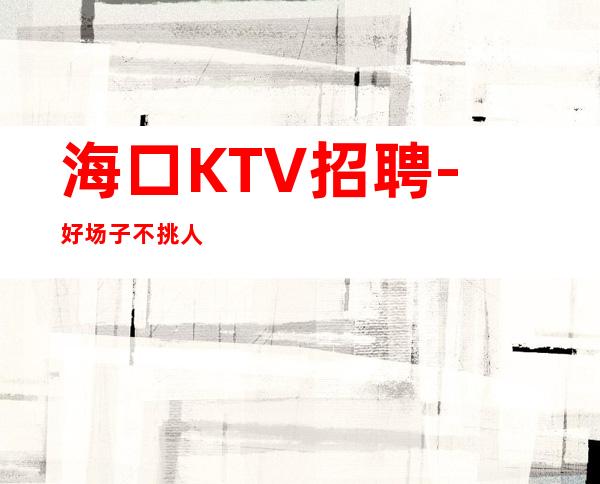海口KTV招聘-好场子不挑人