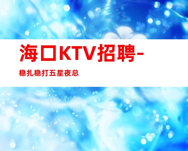 海口KTV招聘-稳扎稳打五星夜总会不量身高