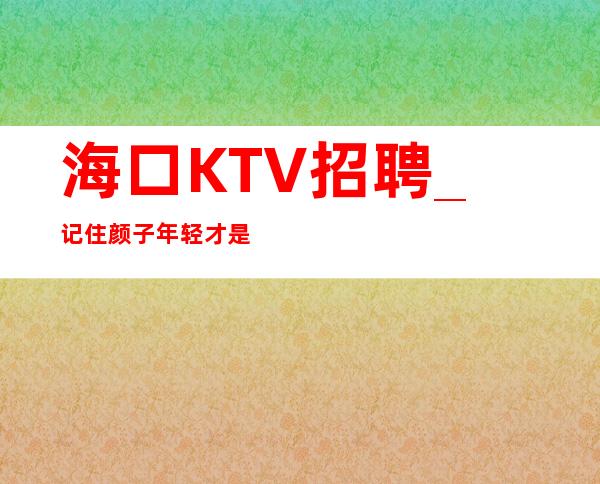 海口KTV招聘_记住颜子年轻才是自己的本