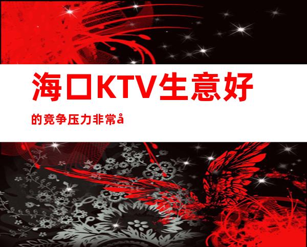 海口KTV生意好的竞争压力非常小