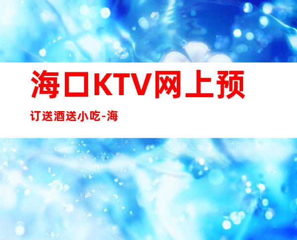 海口KTV网上预订送酒送小吃-海口KTV预订 – 海口全海口商务KTV