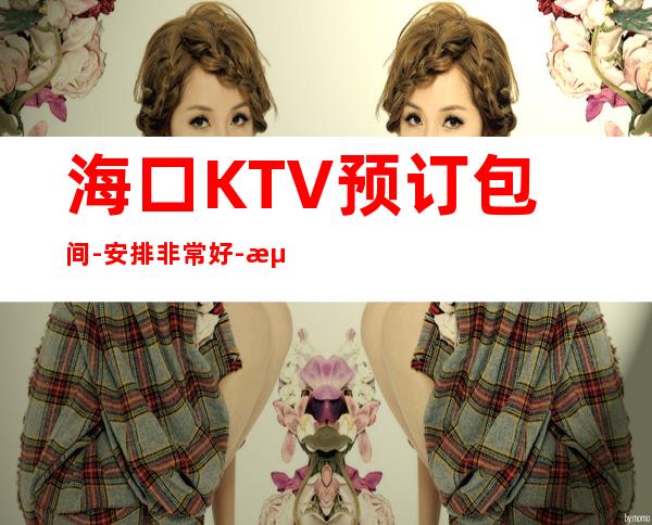 海口KTV预订包间-安排非常好-海口全城ktv预订 – 海口全海口商务KTV