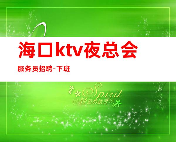 海口ktv夜总会服务员招聘-下班早晚两点清场