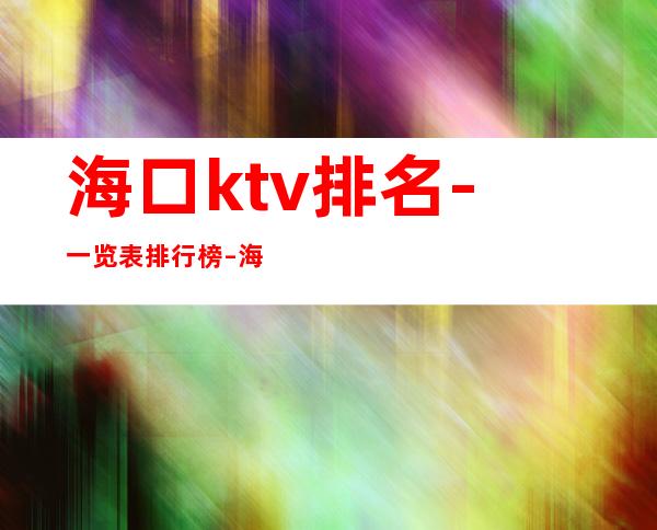 海口ktv排名-一览表排行榜 – 海口全海口商务KTV