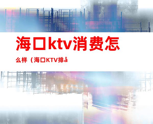 海口ktv消费怎么样(海口KTV排名)